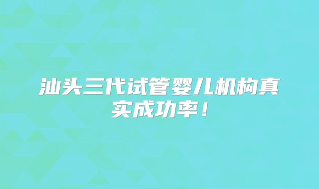 汕头三代试管婴儿机构真实成功率！