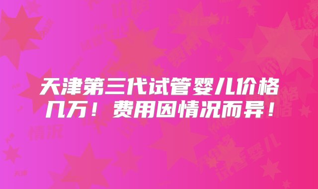 天津第三代试管婴儿价格几万！费用因情况而异！