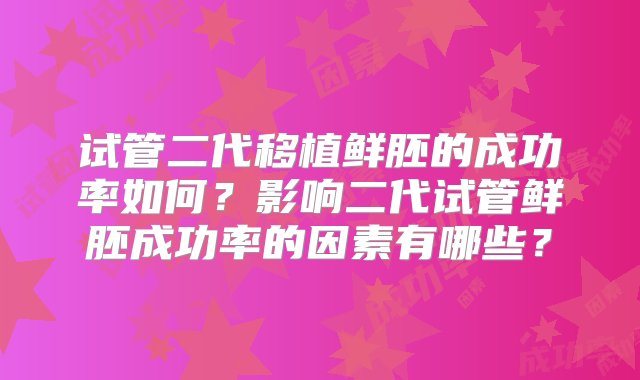 试管二代移植鲜胚的成功率如何？影响二代试管鲜胚成功率的因素有哪些？