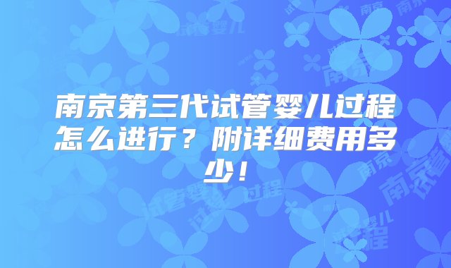 南京第三代试管婴儿过程怎么进行？附详细费用多少！