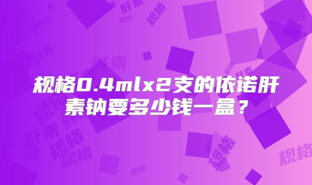 规格0.4mlx2支的依诺肝素钠要多少钱一盒？