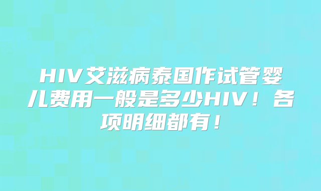 HIV艾滋病泰国作试管婴儿费用一般是多少HIV！各项明细都有！