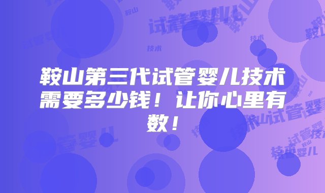 鞍山第三代试管婴儿技术需要多少钱！让你心里有数！