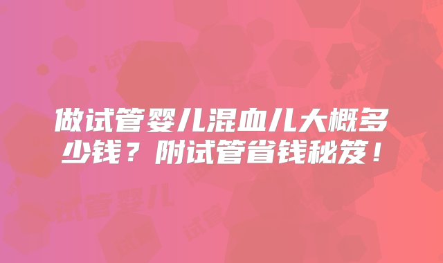 做试管婴儿混血儿大概多少钱？附试管省钱秘笈！