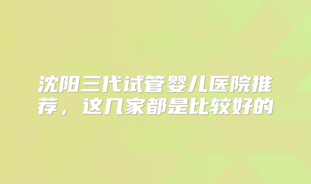 沈阳三代试管婴儿医院推荐，这几家都是比较好的