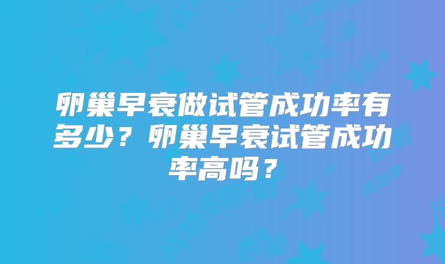 卵巢早衰做试管成功率有多少？卵巢早衰试管成功率高吗？