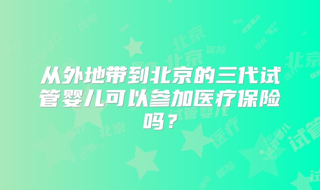 从外地带到北京的三代试管婴儿可以参加医疗保险吗？