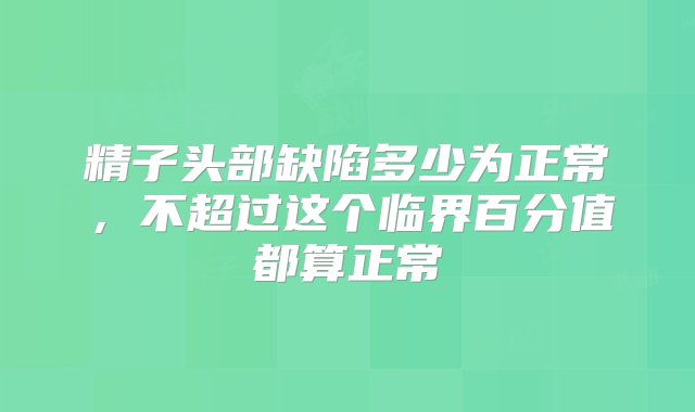 精子头部缺陷多少为正常，不超过这个临界百分值都算正常