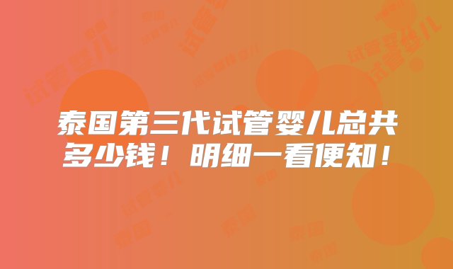 泰国第三代试管婴儿总共多少钱！明细一看便知！