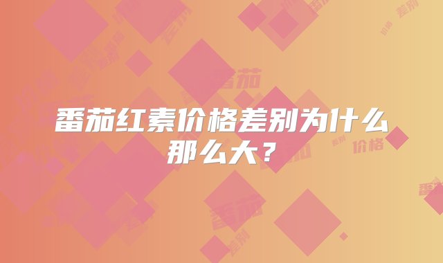 番茄红素价格差别为什么那么大？