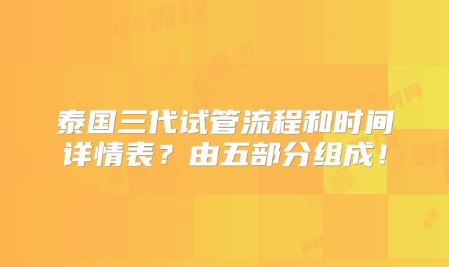 泰国三代试管流程和时间详情表？由五部分组成！