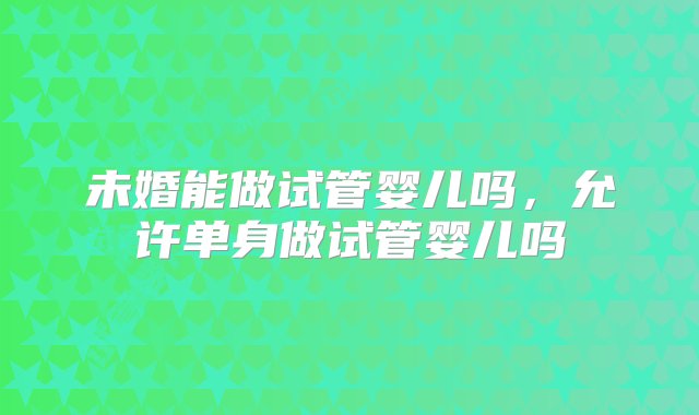 未婚能做试管婴儿吗，允许单身做试管婴儿吗