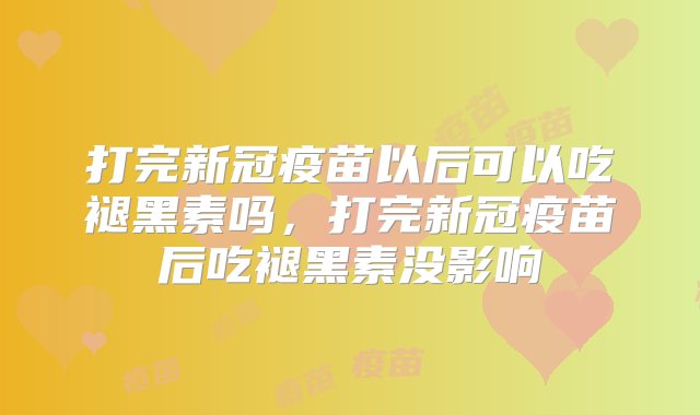 打完新冠疫苗以后可以吃褪黑素吗，打完新冠疫苗后吃褪黑素没影响