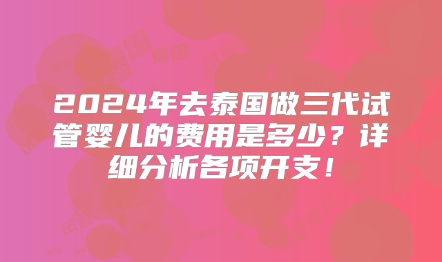 2024年去泰国做三代试管婴儿的费用是多少？详细分析各项开支！