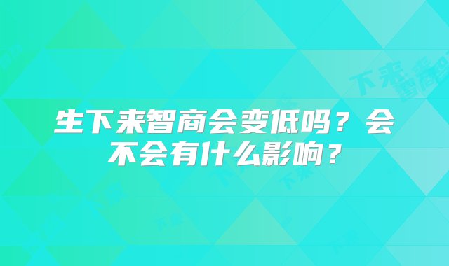 生下来智商会变低吗？会不会有什么影响？