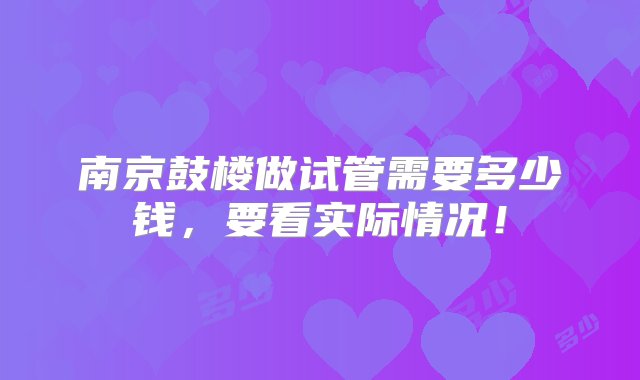 南京鼓楼做试管需要多少钱，要看实际情况！