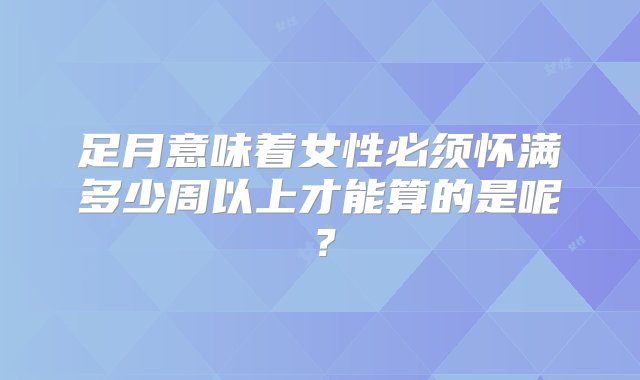 足月意味着女性必须怀满多少周以上才能算的是呢？