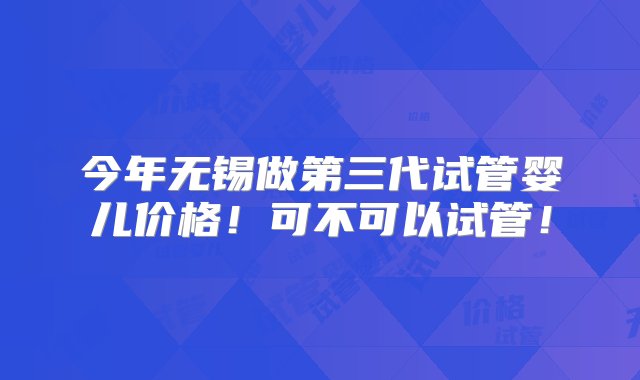 今年无锡做第三代试管婴儿价格！可不可以试管！