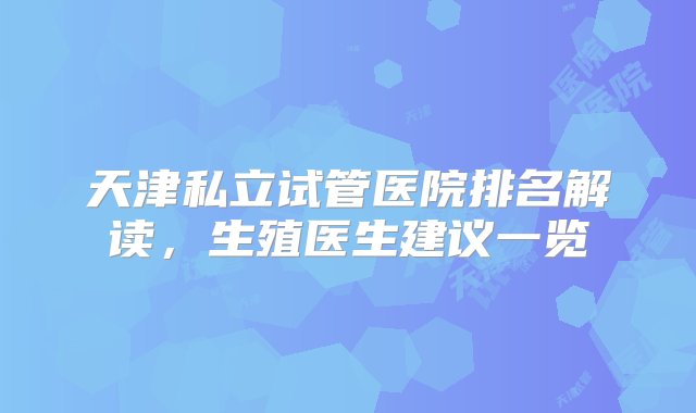 天津私立试管医院排名解读，生殖医生建议一览