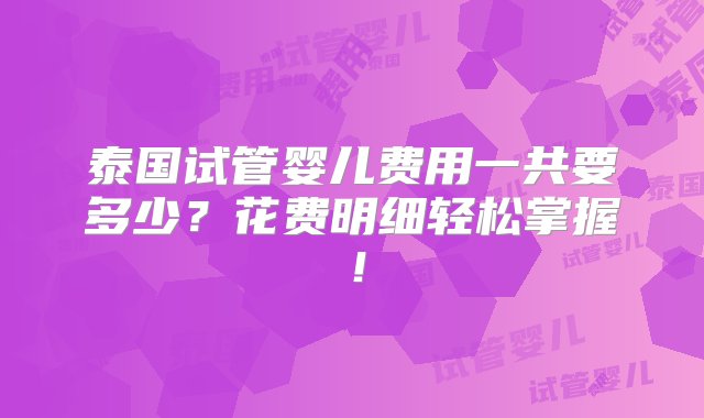 泰国试管婴儿费用一共要多少？花费明细轻松掌握！