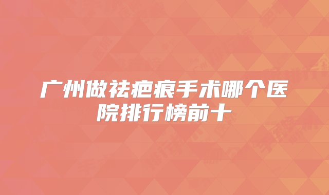 广州做祛疤痕手术哪个医院排行榜前十