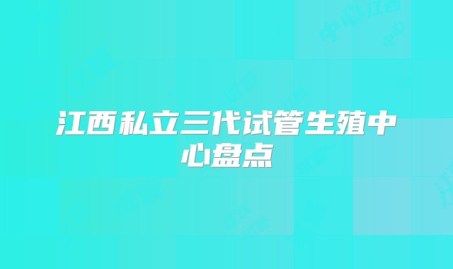 江西私立三代试管生殖中心盘点