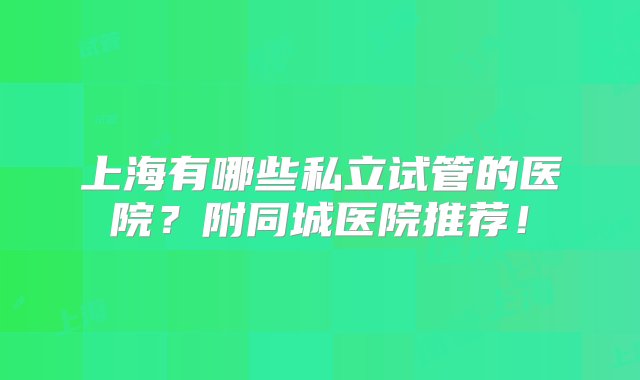 上海有哪些私立试管的医院？附同城医院推荐！