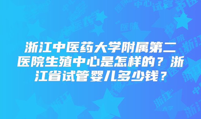 浙江中医药大学附属第二医院生殖中心是怎样的？浙江省试管婴儿多少钱？