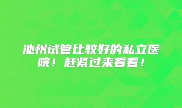 池州试管比较好的私立医院！赶紧过来看看！