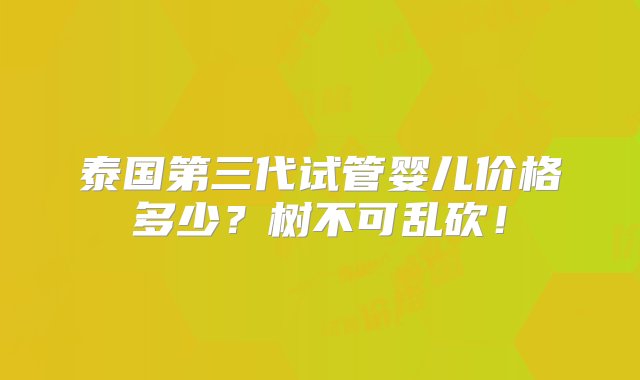 泰国第三代试管婴儿价格多少？树不可乱砍！