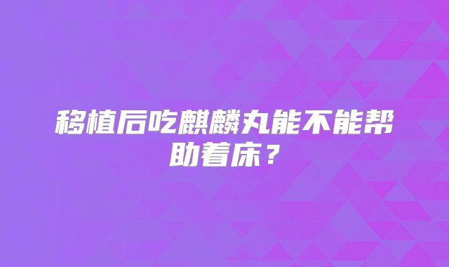 移植后吃麒麟丸能不能帮助着床？