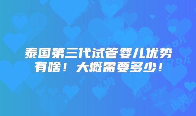 泰国第三代试管婴儿优势有啥！大概需要多少！