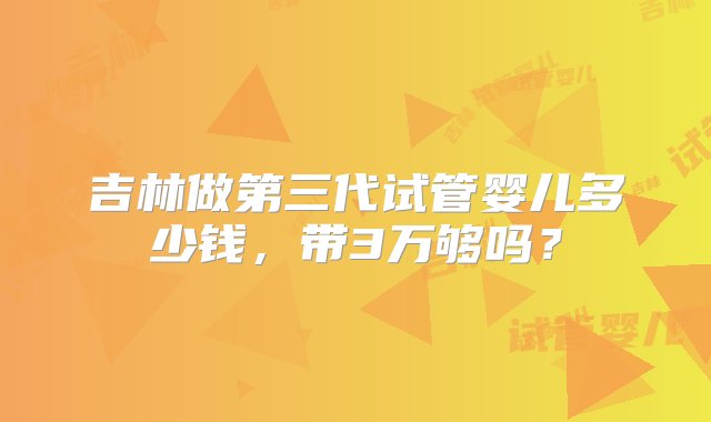 吉林做第三代试管婴儿多少钱，带3万够吗？