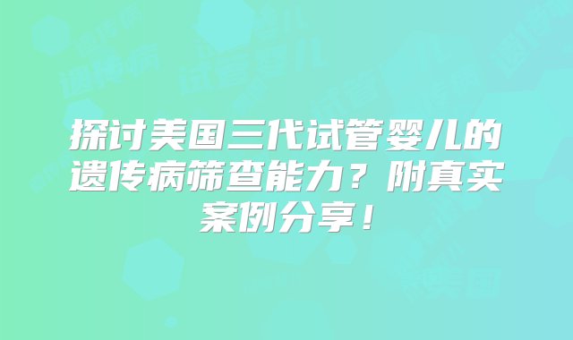 探讨美国三代试管婴儿的遗传病筛查能力？附真实案例分享！