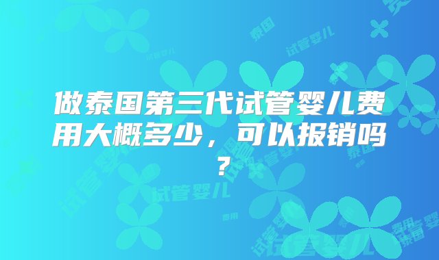 做泰国第三代试管婴儿费用大概多少，可以报销吗？