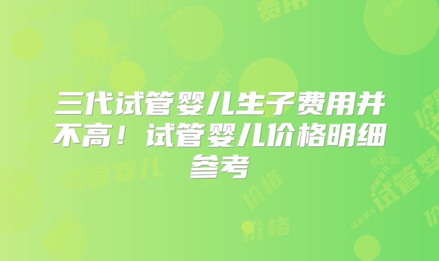 三代试管婴儿生子费用并不高！试管婴儿价格明细参考