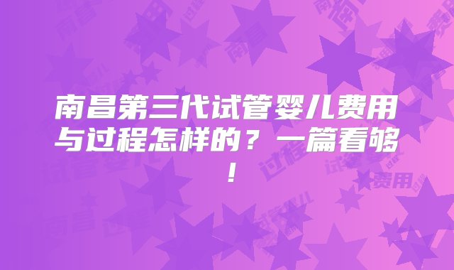 南昌第三代试管婴儿费用与过程怎样的？一篇看够！