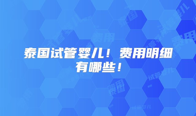 泰国试管婴儿！费用明细有哪些！