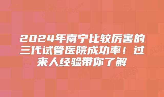 2024年南宁比较厉害的三代试管医院成功率！过来人经验带你了解