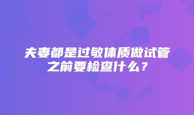 夫妻都是过敏体质做试管之前要检查什么？