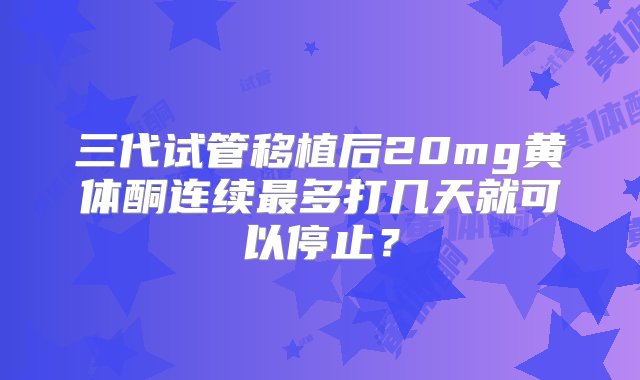 三代试管移植后20mg黄体酮连续最多打几天就可以停止？