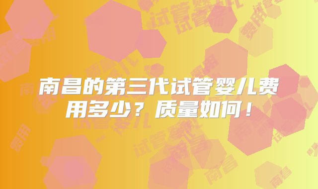 南昌的第三代试管婴儿费用多少？质量如何！