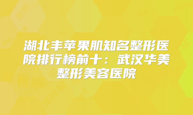 湖北丰苹果肌知名整形医院排行榜前十：武汉华美整形美容医院