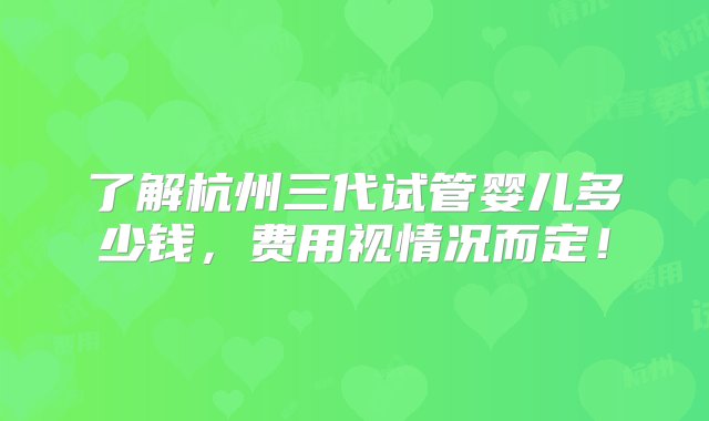 了解杭州三代试管婴儿多少钱，费用视情况而定！