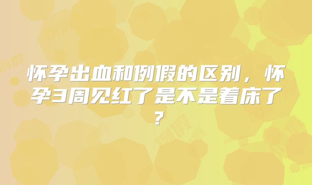 怀孕出血和例假的区别，怀孕3周见红了是不是着床了？