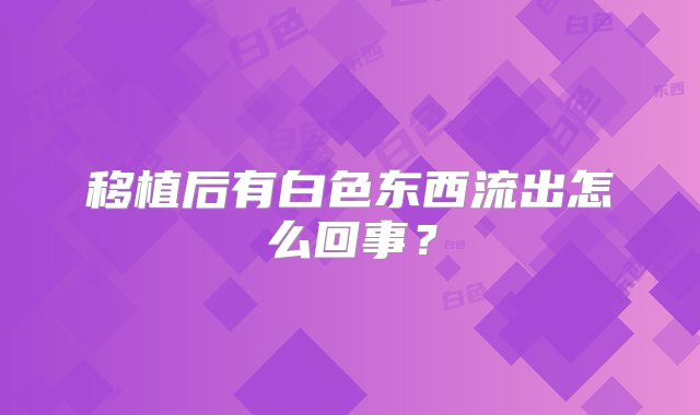 移植后有白色东西流出怎么回事？