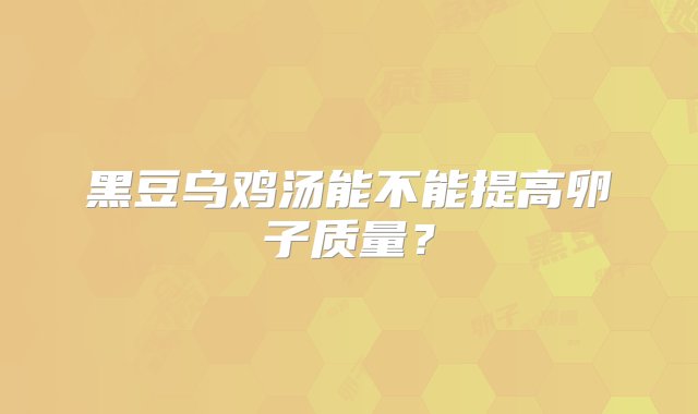 黑豆乌鸡汤能不能提高卵子质量？