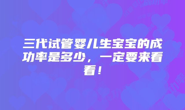 三代试管婴儿生宝宝的成功率是多少，一定要来看看！