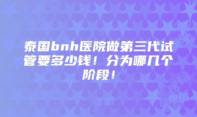 泰国bnh医院做第三代试管要多少钱！分为哪几个阶段！