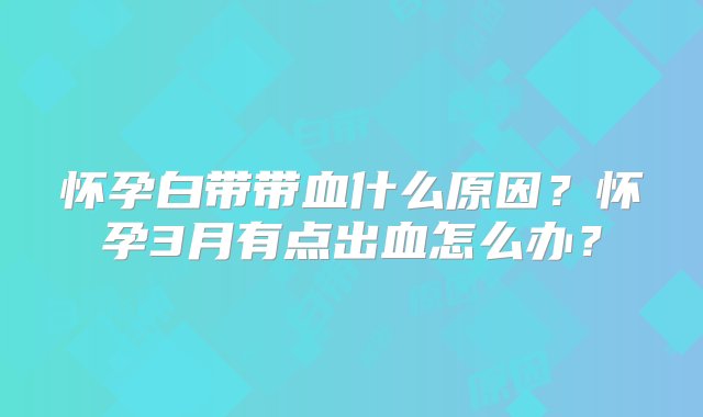 怀孕白带带血什么原因？怀孕3月有点出血怎么办？